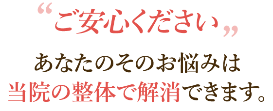 ご安心ください あなたのそのお悩みは当院の整体で解消できます。